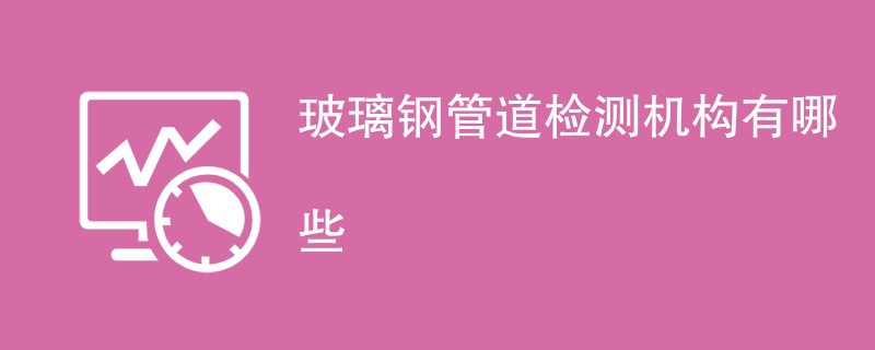 玻璃钢管道检测机构有哪些