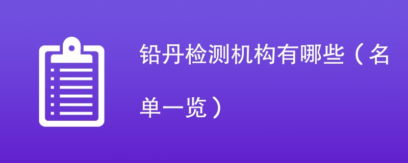 铅丹检测机构有哪些（名单一览）