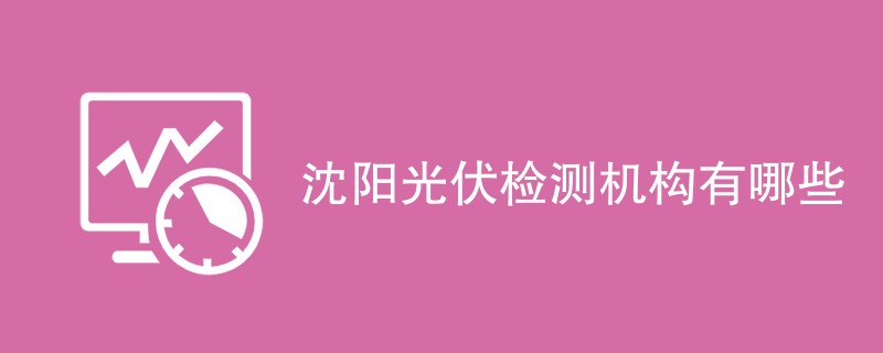 沈阳光伏检测机构有哪些