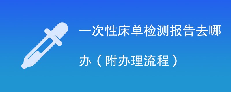 一次性床单检测报告去哪办（附办理流程）