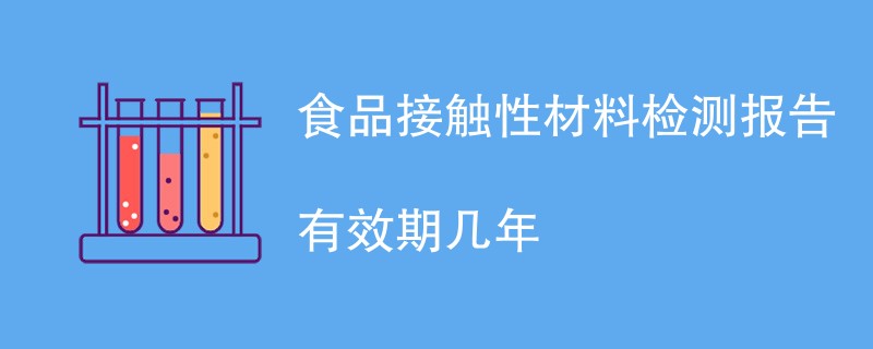 食品接触性材料检测报告有效期几年