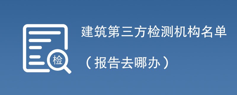 建筑第三方检测机构名单（报告去哪办）