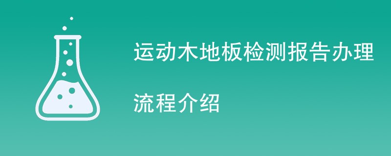 运动木地板检测报告办理流程介绍