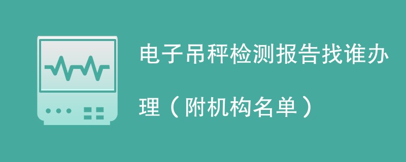 电子吊秤检测报告找谁办理（附机构名单）