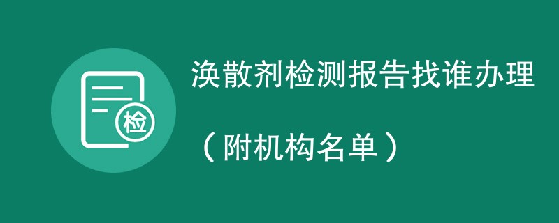 涣散剂检测报告找谁办理（附机构名单）