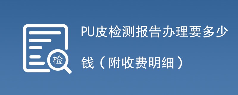 PU皮检测报告办理要多少钱（附收费明细）