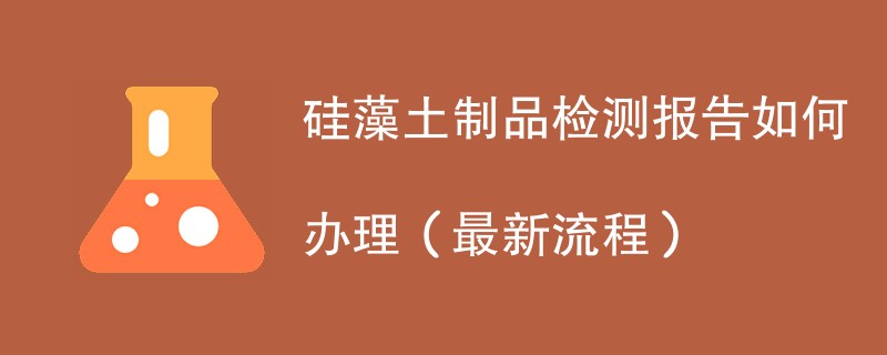 硅藻土制品检测报告如何办理（最新流程）