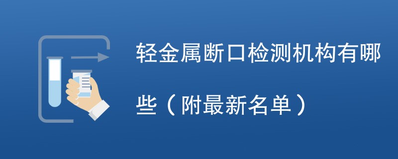 轻金属断口检测机构有哪些（附最新名单）