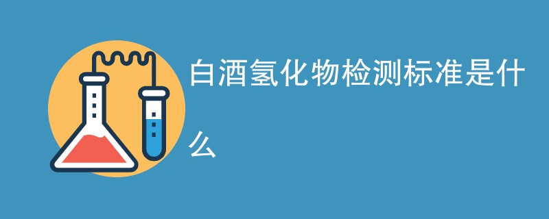 白酒氢化物检测标准是什么
