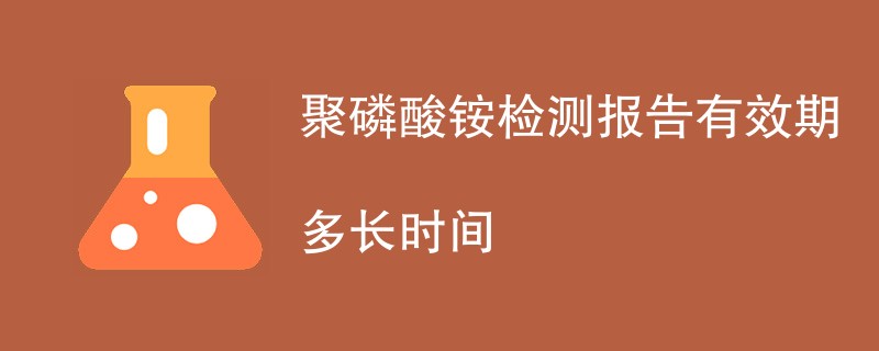 聚磷酸铵检测报告有效期多长时间