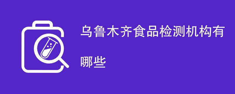 乌鲁木齐食品检测机构有哪些