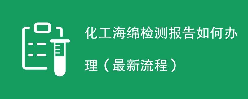 化工海绵检测报告如何办理（最新流程）