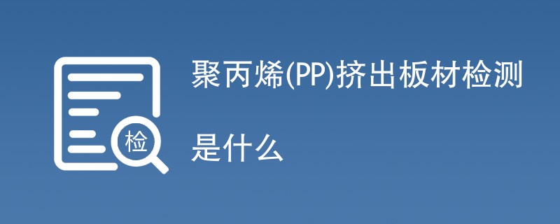 聚丙烯(PP)挤出板材检测是什么
