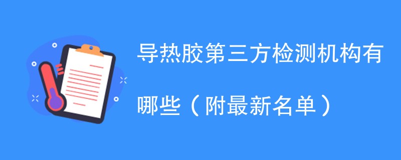 导热胶第三方检测机构有哪些（附最新名单）