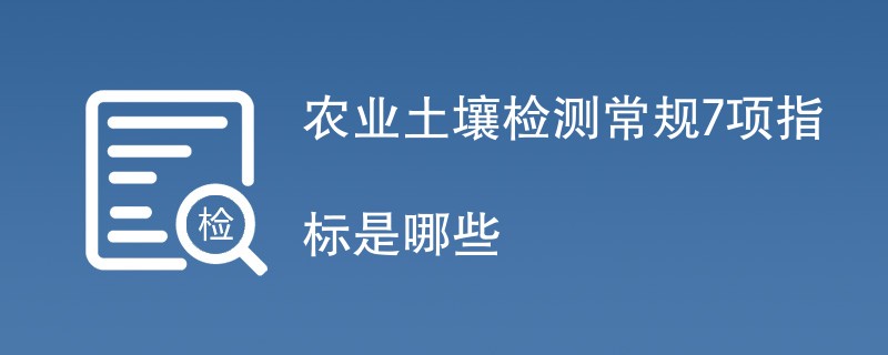 农业土壤检测常规7项指标是哪些