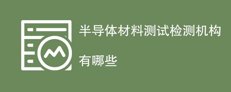 半导体材料测试检测机构有哪些