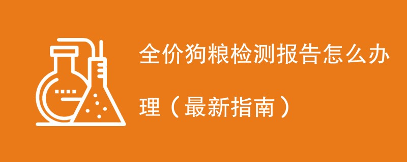 全价狗粮检测报告怎么办理（最新指南）