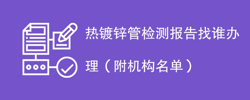 热镀锌管检测报告找谁办理（附机构名单）