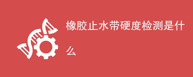 橡胶止水带硬度检测是什么