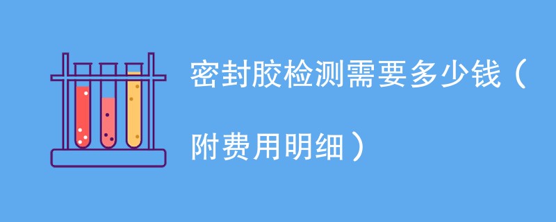 密封胶检测需要多少钱（附费用明细）
