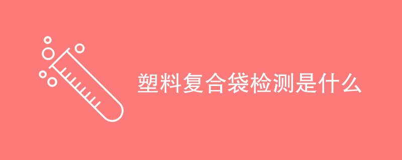 塑料复合袋检测是什么