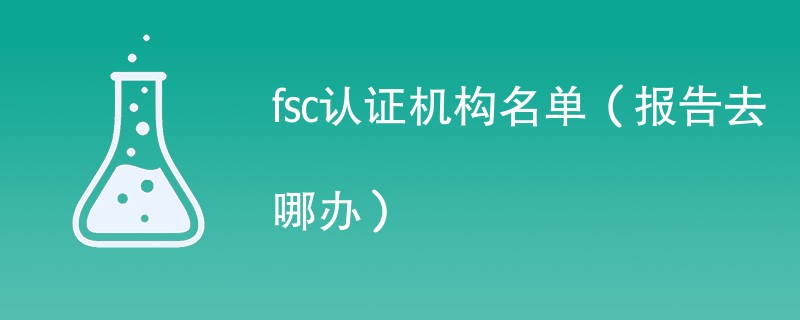 fsc认证机构名单（报告去哪办）