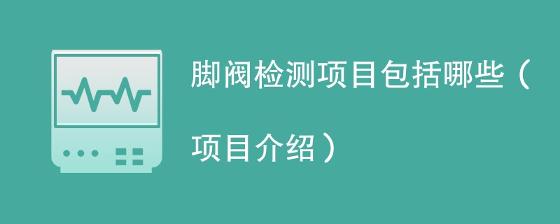 脚阀检测项目包括哪些（项目介绍）