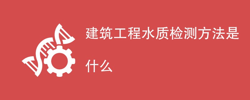 建筑工程水质检测方法是什么
