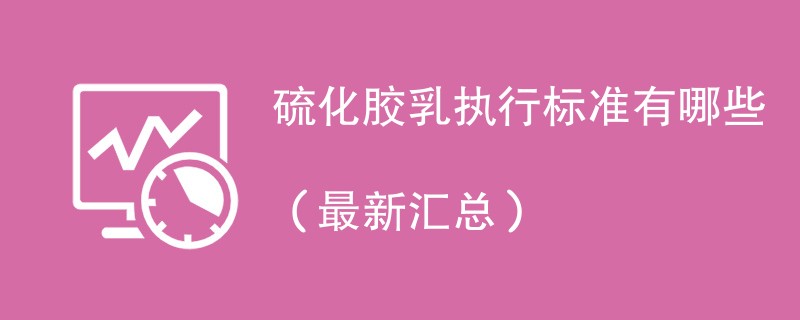 硫化胶乳执行标准有哪些（最新汇总）