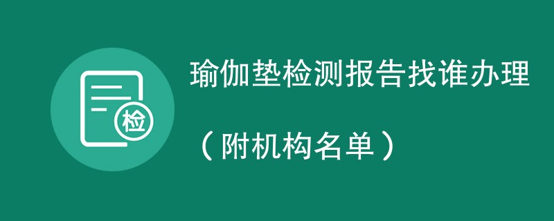 瑜伽垫检测报告找谁办理（附机构名单）