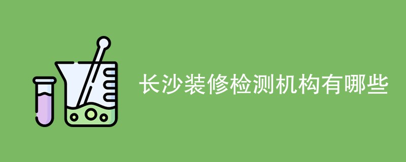 长沙装修检测机构有哪些