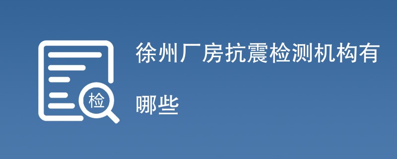 徐州厂房抗震检测机构有哪些