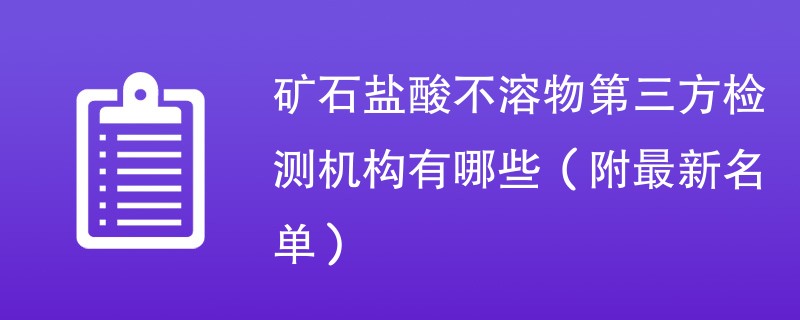 矿石盐酸不溶物第三方检测机构有哪些（附最新名单）