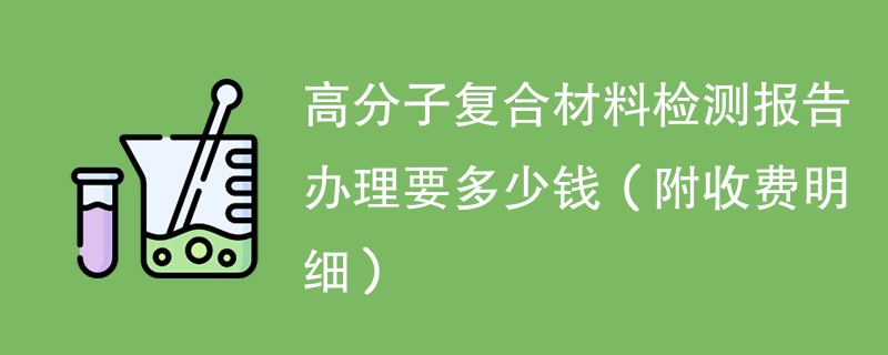 高分子复合材料检测报告办理要多少钱（附收费明细）