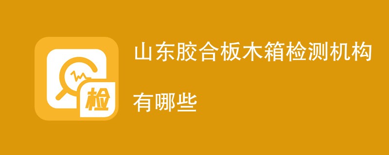 山东胶合板木箱检测机构有哪些