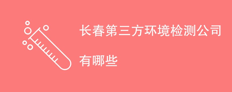 长春第三方环境检测公司有哪些