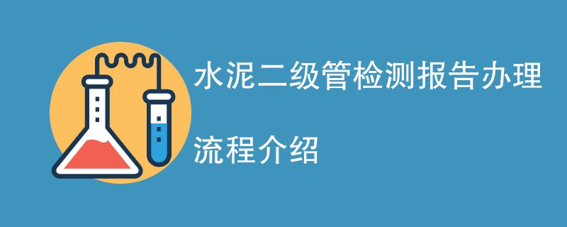 水泥二级管检测报告办理流程介绍