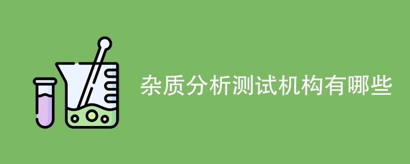 杂质分析测试机构有哪些