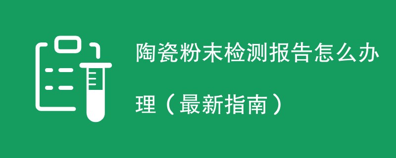 陶瓷粉末检测报告怎么办理（最新指南）