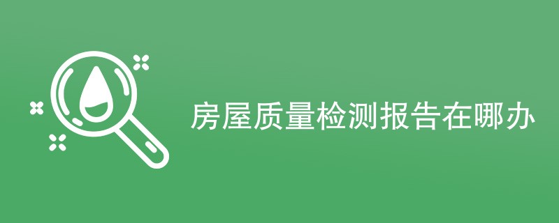 房屋质量检测报告在哪办