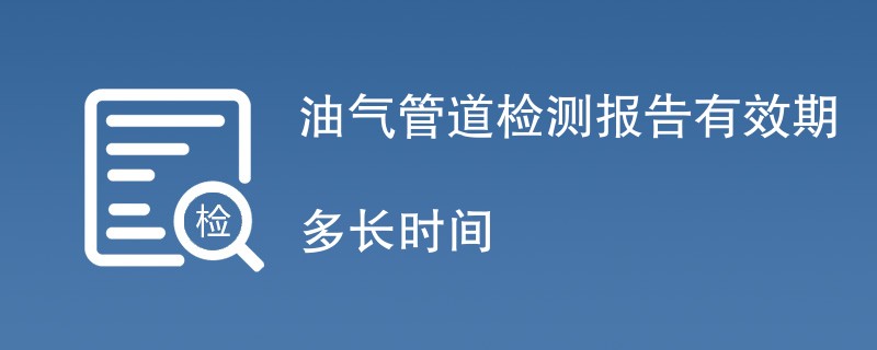 油气管道检测报告有效期多长时间