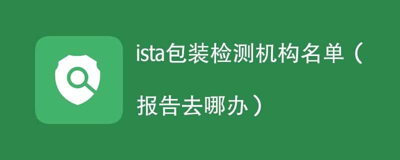ista包装检测机构名单（报告去哪办）