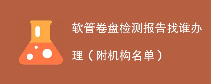 软管卷盘检测报告找谁办理（附机构名单）