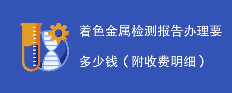 着色金属检测报告办理要多少钱（附收费明细）