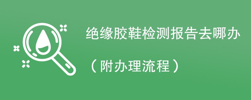 绝缘胶鞋检测报告去哪办（附办理流程）