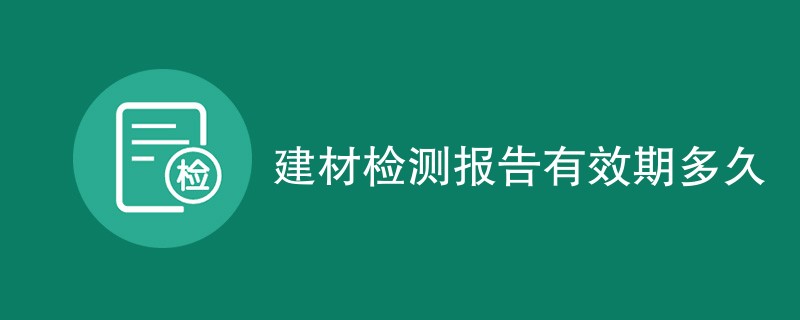 建材检测报告有效期多久