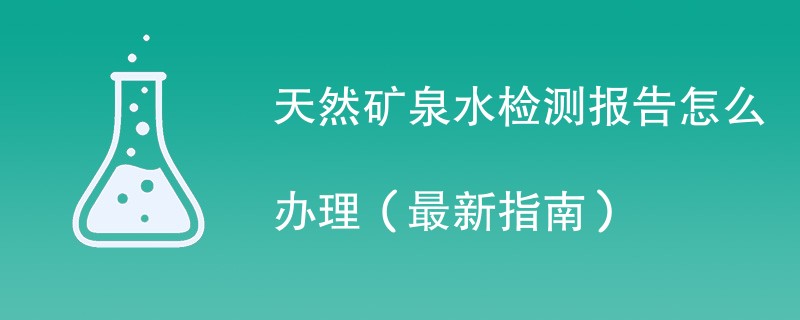 天然矿泉水检测报告怎么办理（最新指南）