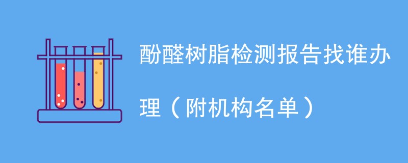 酚醛树脂检测报告找谁办理（附机构名单）