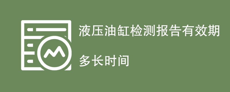 液压油缸检测报告有效期多长时间