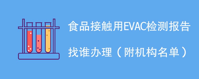 食品接触用EVAC检测报告找谁办理（附机构名单）